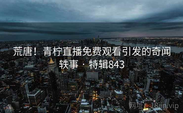 荒唐!青柠直播免费观看引发的奇闻轶事 · 特辑843