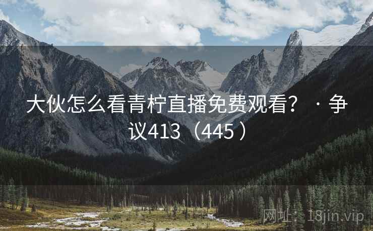 大伙怎么看青柠直播免费观看? · 争议413(445 ) 第2张 大伙怎么看青柠直播免费观看? · 争议413(445 ) 第2张