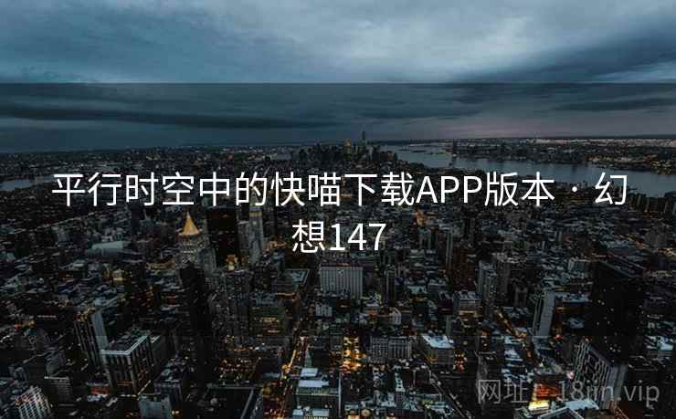 平行时空中的快喵下载APP版本 · 幻想147