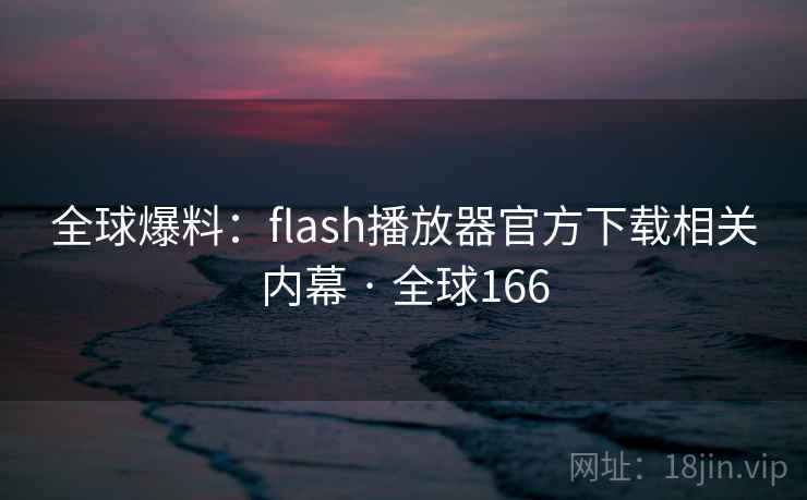 全球爆料：flash播放器官方下载相关内幕 · 全球166  第2张