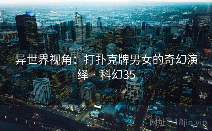 异世界视角：打扑克牌男女的奇幻演绎 · 科幻35