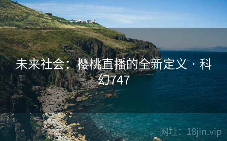 未来社会:樱桃直播的全新定义 · 科幻747