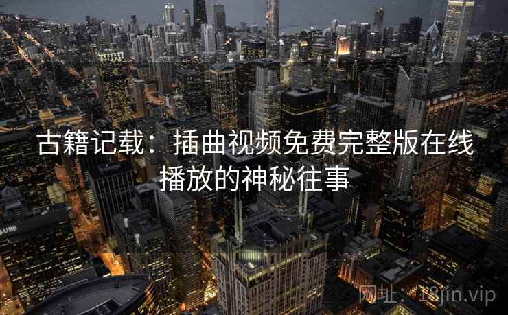 古籍记载:插曲视频免费完整版在线播放的神秘往事 第1张 古籍记载:插曲视频免费完整版在线播放的神秘往事 第1张