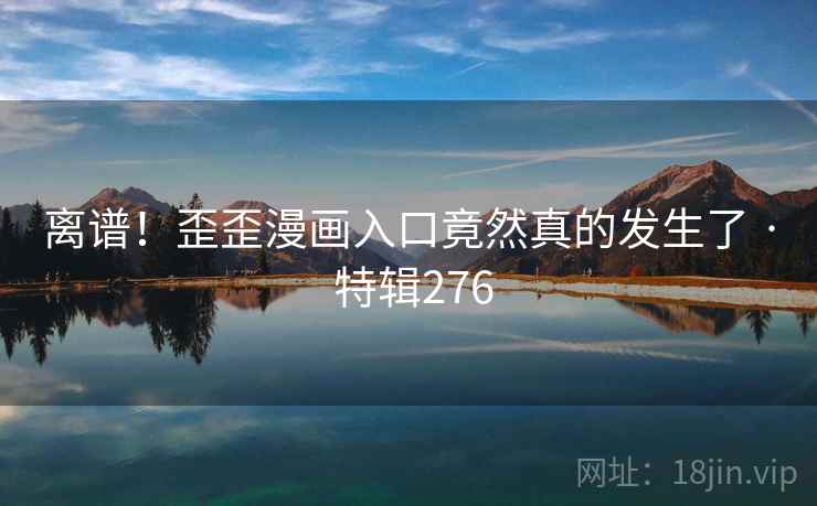 离谱!歪歪漫画入口竟然真的发生了 · 特辑276 第2张 离谱!歪歪漫画入口竟然真的发生了 · 特辑276 第2张