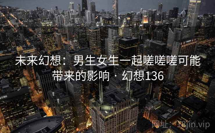 未来幻想:男生女生一起嗟嗟嗟可能带来的影响 · 幻想136