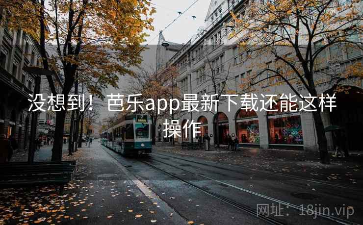 没想到!芭乐app最新下载还能这样操作