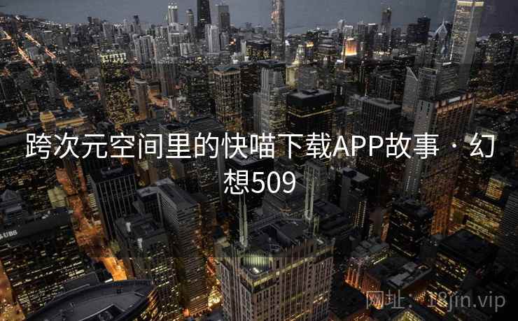 跨次元空间里的快喵下载APP故事 · 幻想509