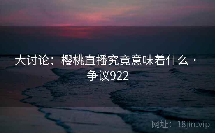 大讨论:樱桃直播究竟意味着什么 · 争议922