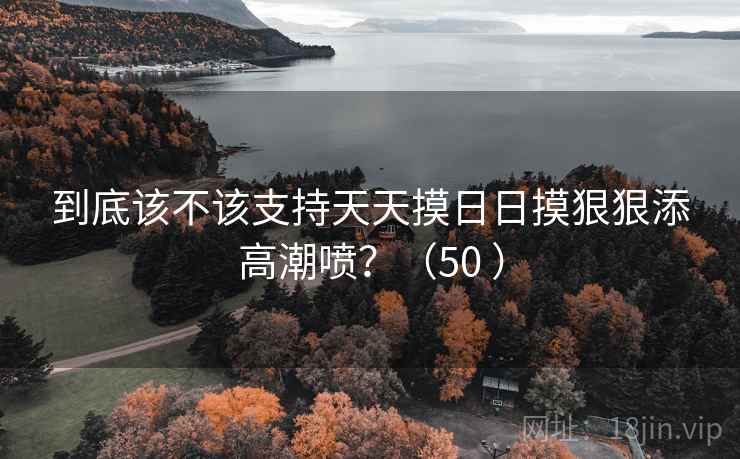 到底该不该支持天天摸日日摸狠狠添高潮喷?(50 ) 第1张 到底该不该支持天天摸日日摸狠狠添高潮喷?(50 ) 第1张