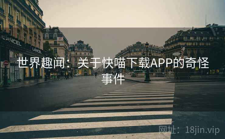 世界趣闻:关于快喵下载APP的奇怪事件