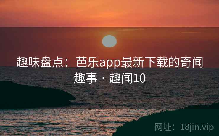 趣味盘点:芭乐app最新下载的奇闻趣事 · 趣闻10
