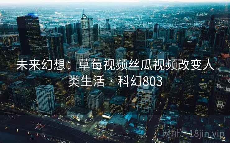 未来幻想：草莓视频丝瓜视频改变人类生活 · 科幻803