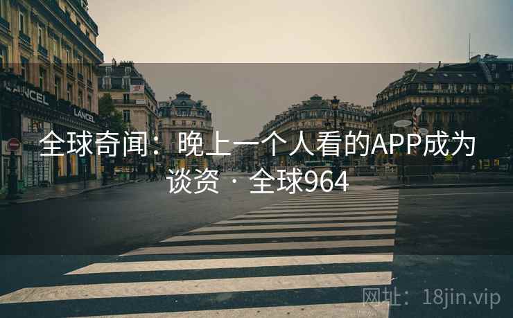 全球奇闻：晚上一个人看的APP成为谈资 · 全球964