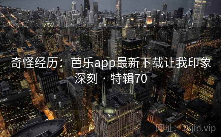 奇怪经历：芭乐app最新下载让我印象深刻 · 特辑70