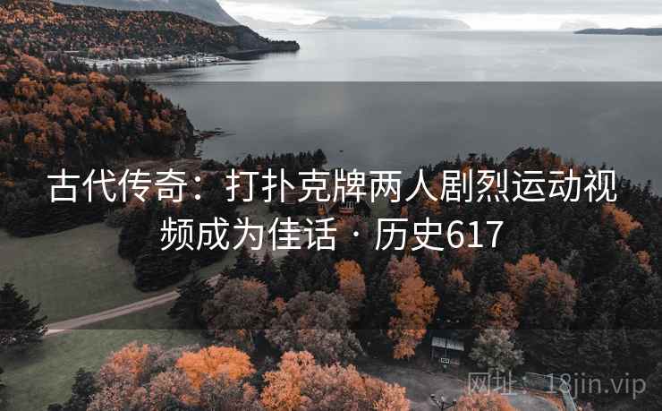 古代传奇:打扑克牌两人剧烈运动视频成为佳话 · 历史617