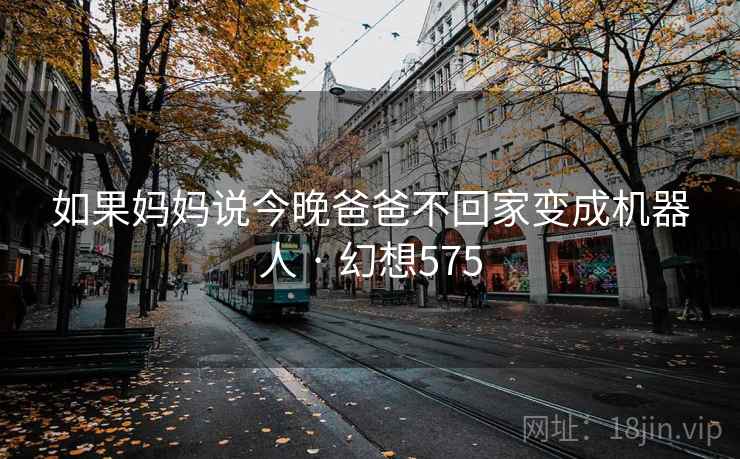如果妈妈说今晚爸爸不回家变成机器人 · 幻想575