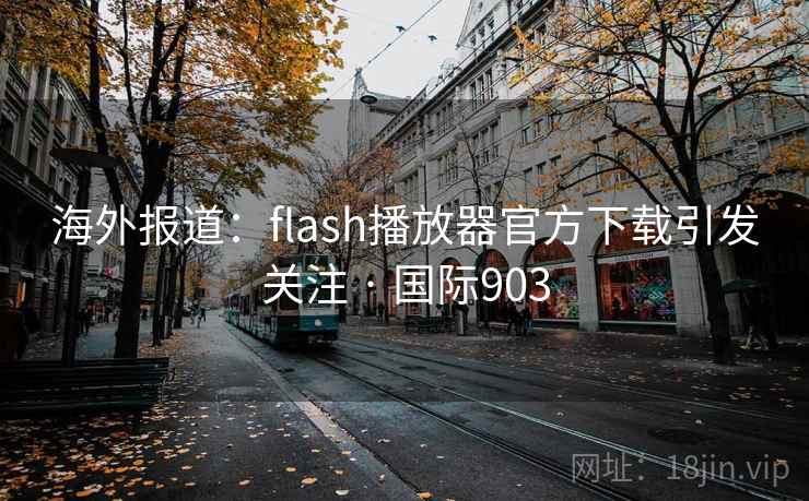 海外报道：flash播放器官方下载引发关注 · 国际903
