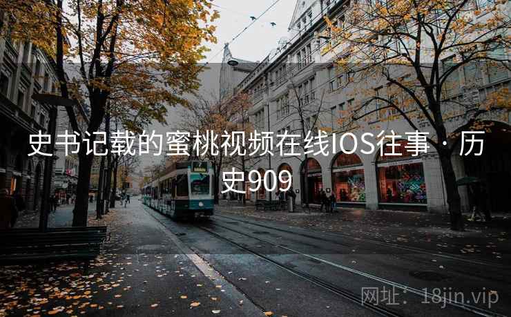 史书记载的蜜桃视频在线IOS往事 · 历史909