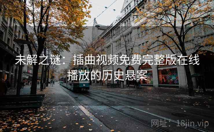 未解之谜:插曲视频免费完整版在线播放的历史悬案