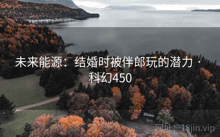 未来能源:结婚时被伴郎玩的潜力 · 科幻450