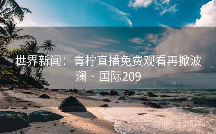 世界新闻:青柠直播免费观看再掀波澜 · 国际209