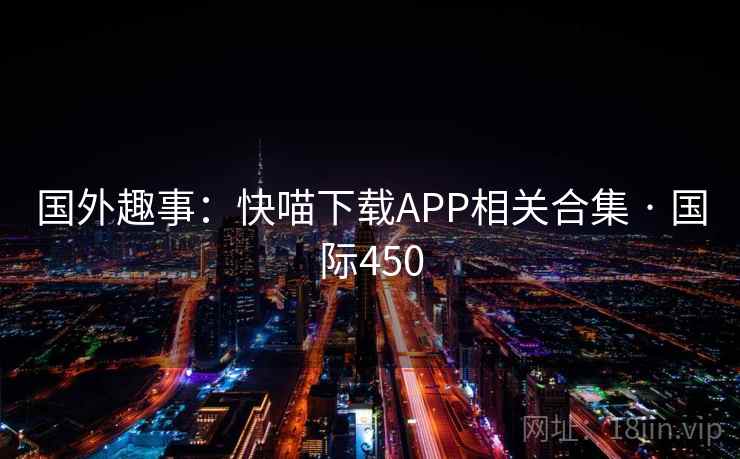 国外趣事:快喵下载APP相关合集 · 国际450