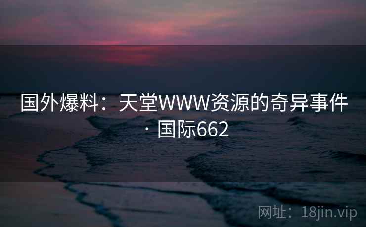 国外爆料：天堂WWW资源的奇异事件 · 国际662