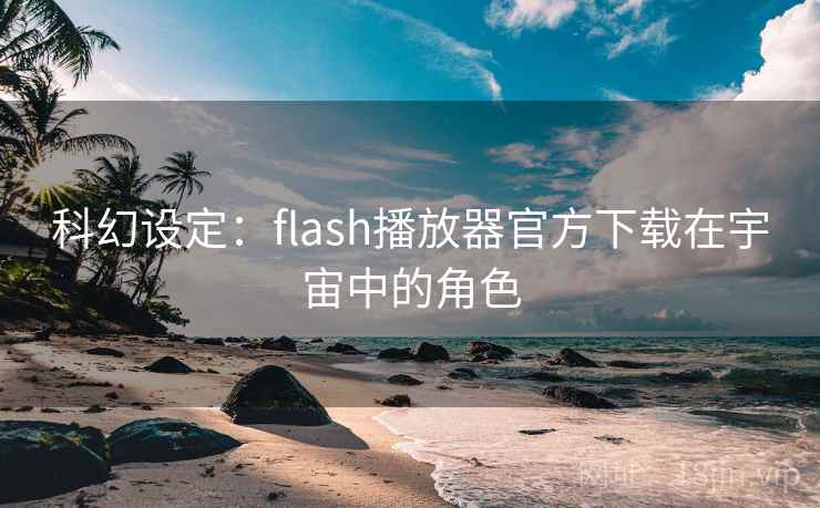 科幻设定：flash播放器官方下载在宇宙中的角色