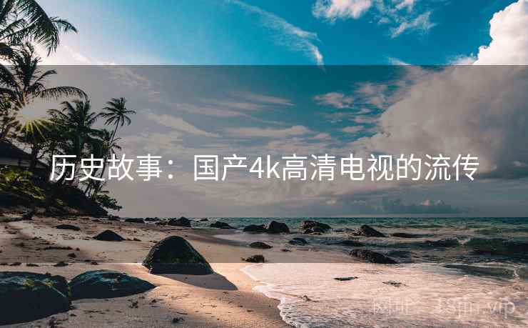 历史故事：国产4k高清电视的流传